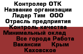 Контролер ОТК › Название организации ­ Лидер Тим, ООО › Отрасль предприятия ­ Контроль качества › Минимальный оклад ­ 23 000 - Все города Работа » Вакансии   . Крым,Каховское